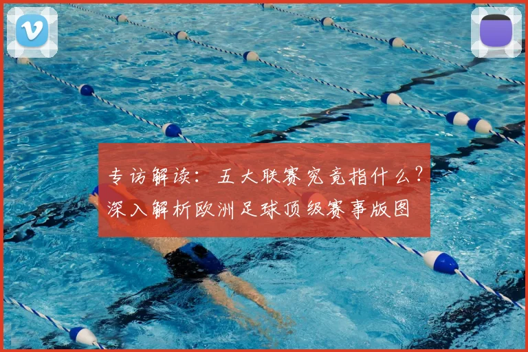 专访解读:五大联赛究竟指什么?深入解析欧洲足球顶级赛事版图