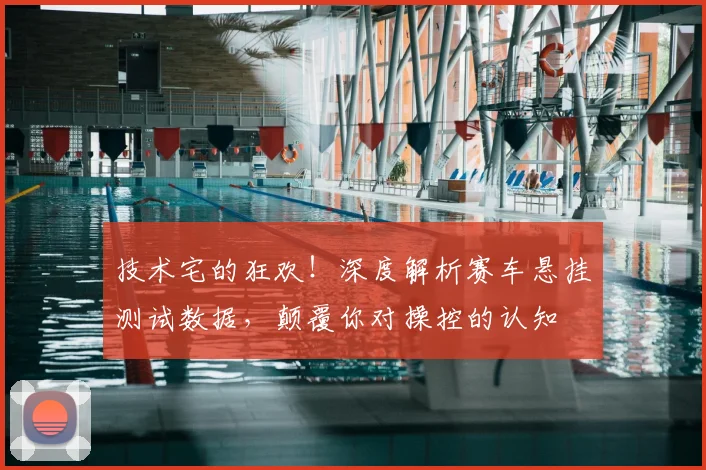 技术宅的狂欢！深度解析赛车悬挂测试数据，颠覆你对操控的认知