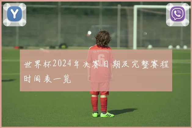 世界杯2024年决赛日期及完整赛程时间表一览