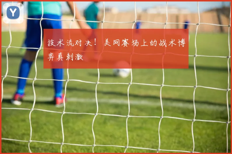 技术流对决！美网赛场上的战术博弈真刺激