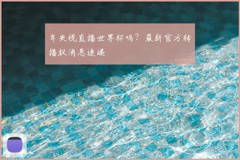 年央视直播世界杯吗？最新官方转播权消息速递