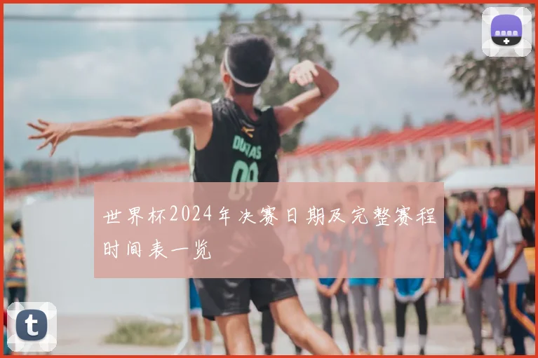 世界杯2024年决赛日期及完整赛程时间表一览