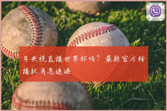 年央视直播世界杯吗?最新官方转播权消息速递