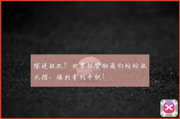 球迷狂欢!世界杯赞助商们纷纷放大招,福利拿到手软!