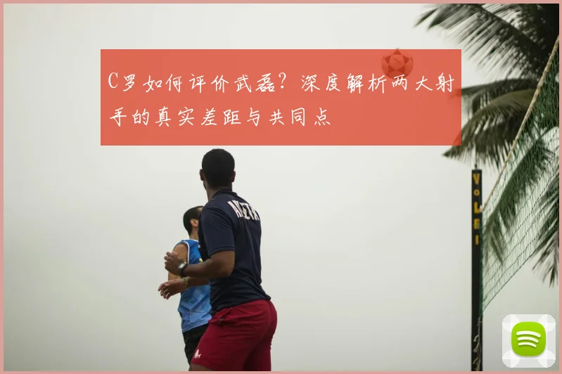 C罗如何评价武磊?深度解析两大射手的真实差距与共同点