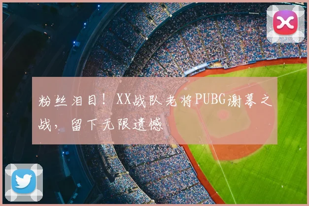 粉丝泪目!XX战队老将PUBG谢幕之战,留下无限遗憾