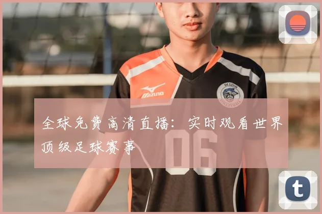 全球免费高清直播:实时观看世界顶级足球赛事