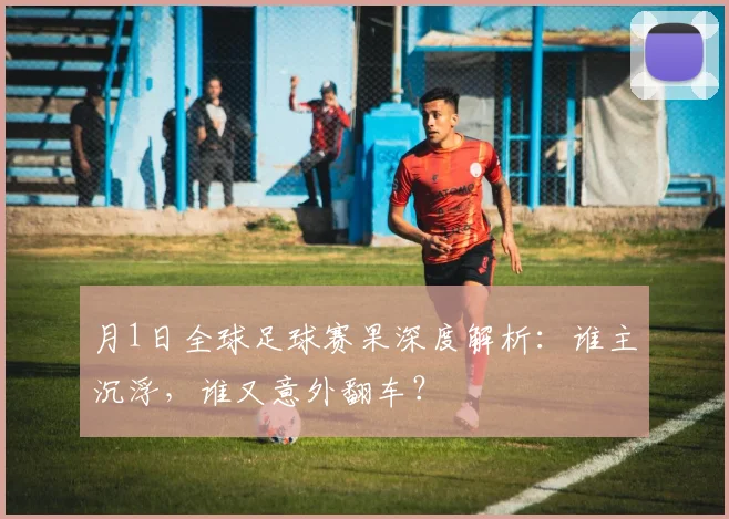 月1日全球足球赛果深度解析：谁主沉浮，谁又意外翻车？