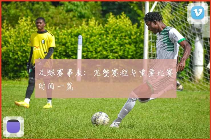 足球赛事表：完整赛程与重要比赛时间一览