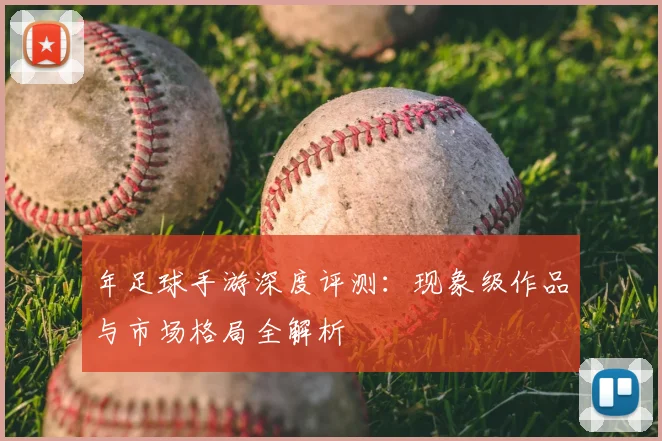 年足球手游深度评测：现象级作品与市场格局全解析
