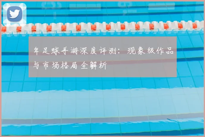 年足球手游深度评测：现象级作品与市场格局全解析