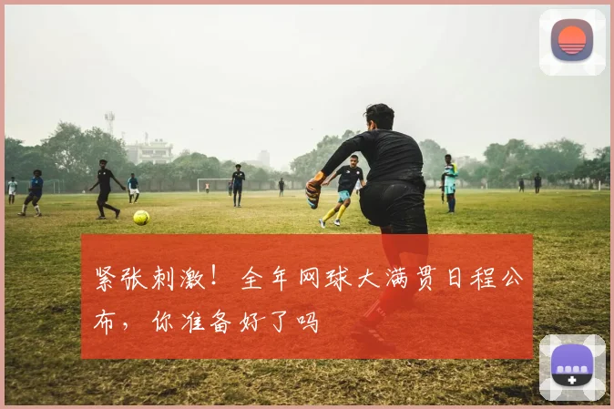 紧张刺激！全年网球大满贯日程公布，你准备好了吗