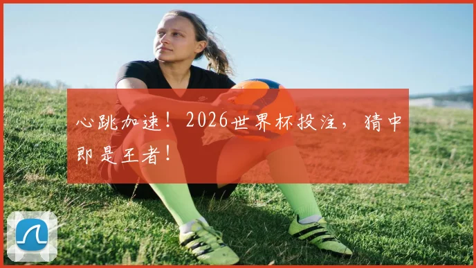 心跳加速！2026世界杯投注，猜中即是王者！