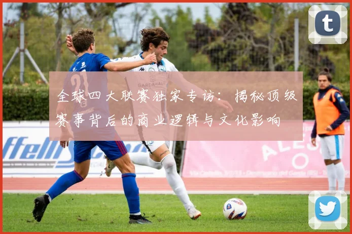 全球四大联赛独家专访:揭秘顶级赛事背后的商业逻辑与文化影响