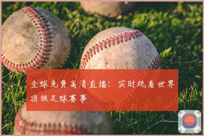 全球免费高清直播：实时观看世界顶级足球赛事