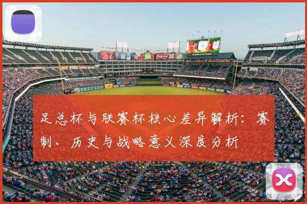 足总杯与联赛杯核心差异解析:赛制、历史与战略意义深度分析