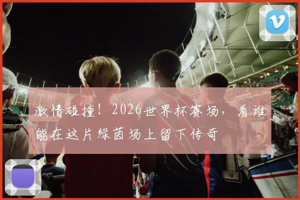 激情碰撞！2026世界杯赛场，看谁能在这片绿茵场上留下传奇