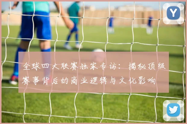 全球四大联赛独家专访：揭秘顶级赛事背后的商业逻辑与文化影响