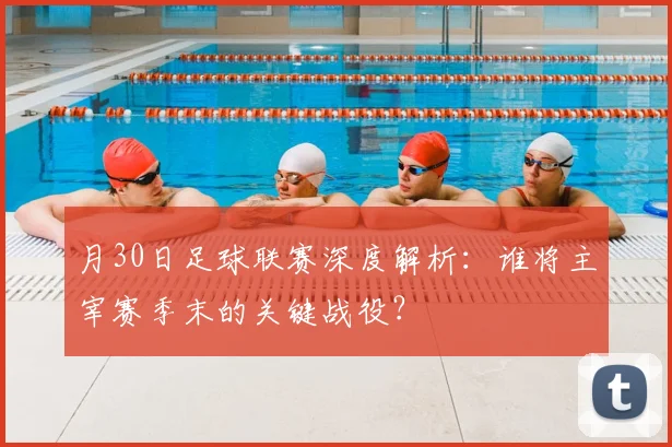 月30日足球联赛深度解析：谁将主宰赛季末的关键战役？