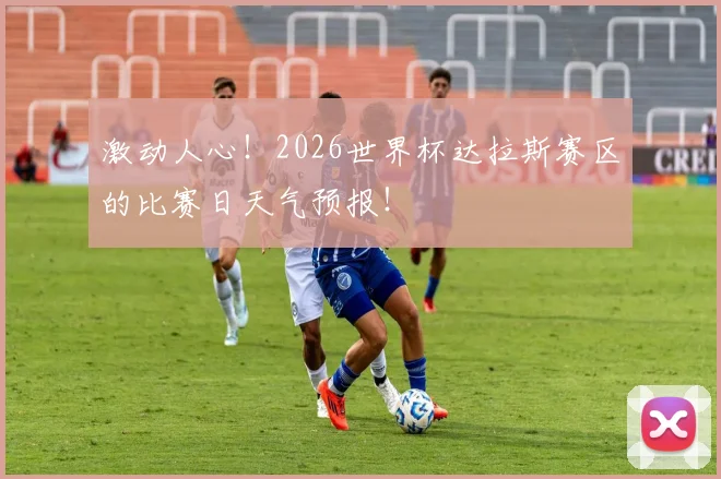 激动人心！2026世界杯达拉斯赛区的比赛日天气预报！