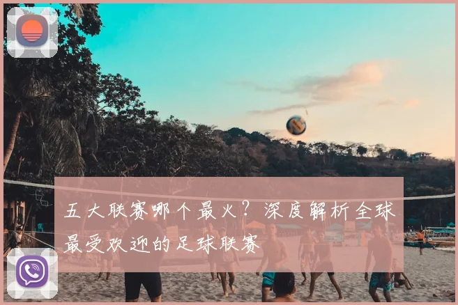 五大联赛哪个最火?深度解析全球最受欢迎的足球联赛