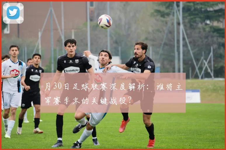 月30日足球联赛深度解析：谁将主宰赛季末的关键战役？