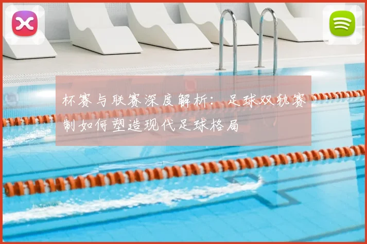 杯赛与联赛深度解析：足球双轨赛制如何塑造现代足球格局