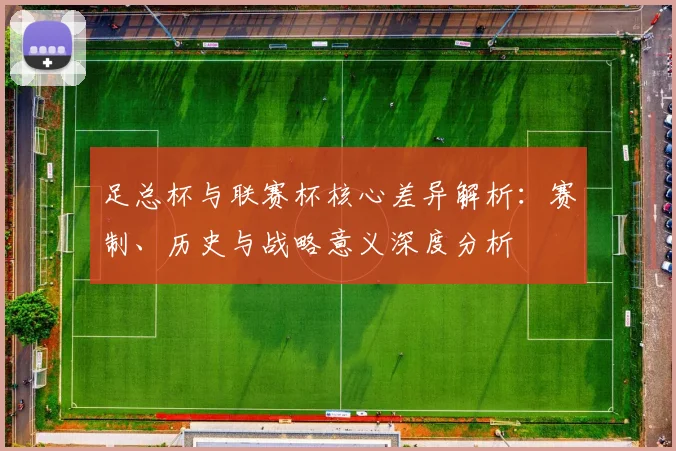 足总杯与联赛杯核心差异解析:赛制、历史与战略意义深度分析