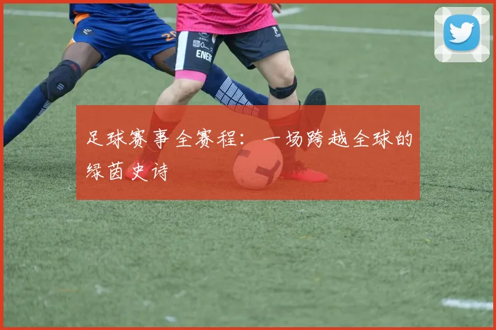 足球赛事全赛程:一场跨越全球的绿茵史诗