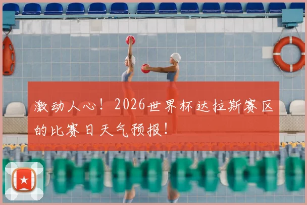 激动人心！2026世界杯达拉斯赛区的比赛日天气预报！
